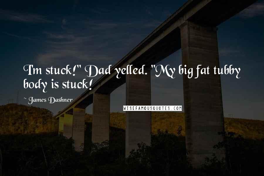 James Dashner Quotes: I'm stuck!" Dad yelled. "My big fat tubby body is stuck!