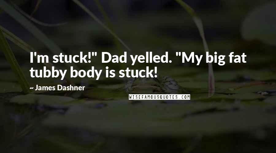 James Dashner Quotes: I'm stuck!" Dad yelled. "My big fat tubby body is stuck!