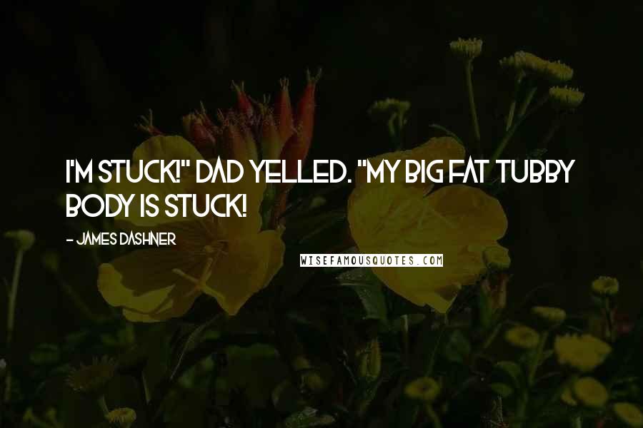 James Dashner Quotes: I'm stuck!" Dad yelled. "My big fat tubby body is stuck!