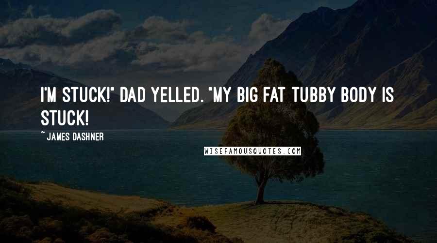 James Dashner Quotes: I'm stuck!" Dad yelled. "My big fat tubby body is stuck!