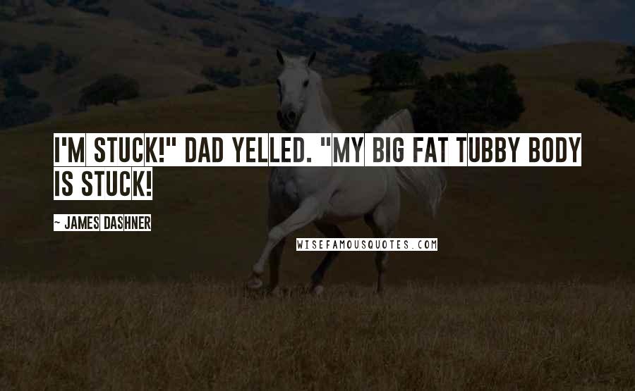 James Dashner Quotes: I'm stuck!" Dad yelled. "My big fat tubby body is stuck!