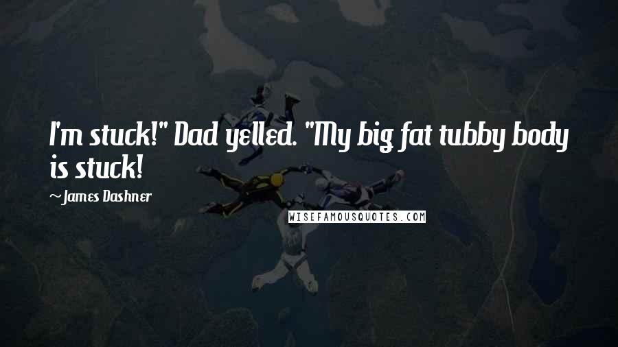 James Dashner Quotes: I'm stuck!" Dad yelled. "My big fat tubby body is stuck!