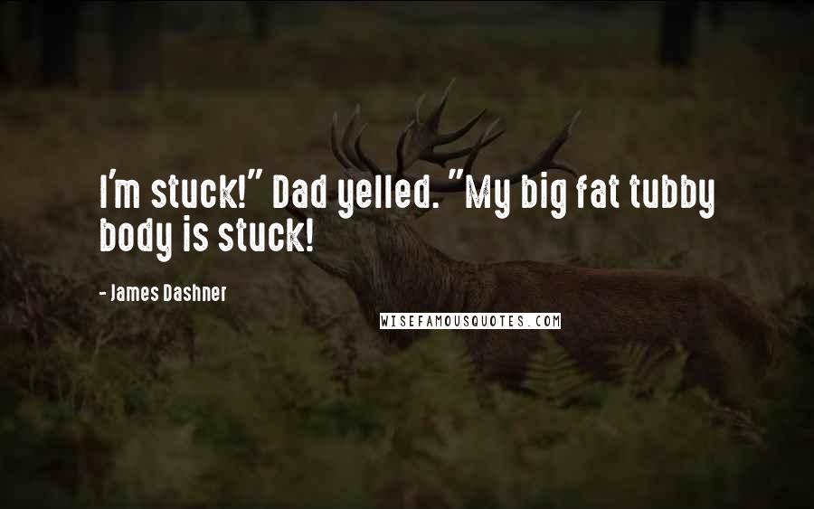 James Dashner Quotes: I'm stuck!" Dad yelled. "My big fat tubby body is stuck!