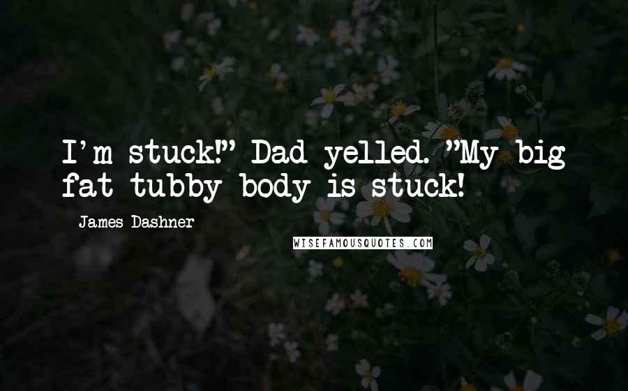 James Dashner Quotes: I'm stuck!" Dad yelled. "My big fat tubby body is stuck!