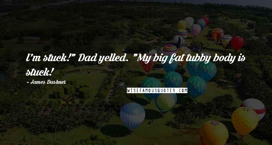 James Dashner Quotes: I'm stuck!" Dad yelled. "My big fat tubby body is stuck!