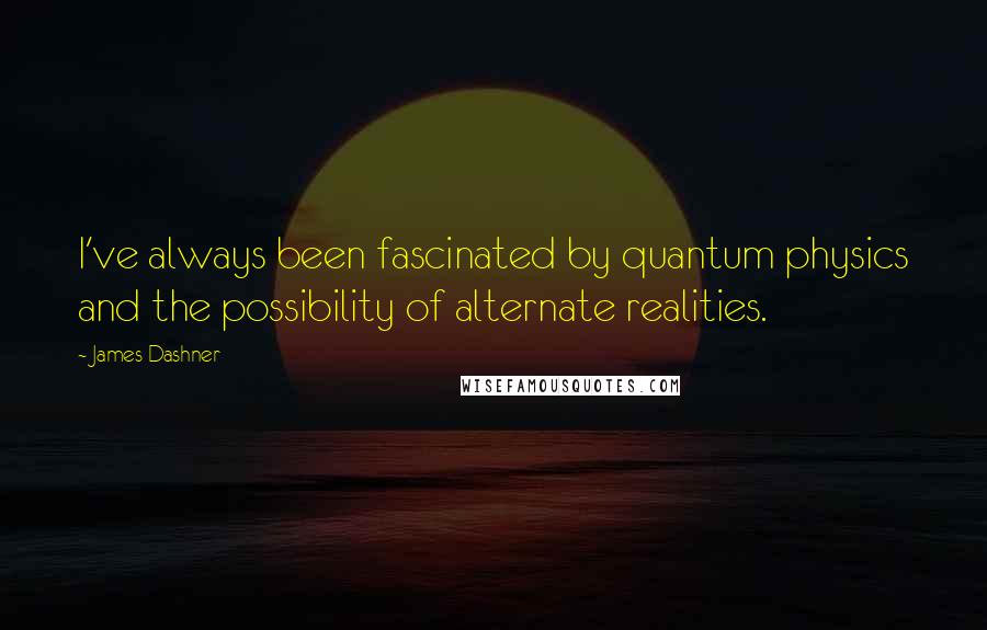 James Dashner Quotes: I've always been fascinated by quantum physics and the possibility of alternate realities.