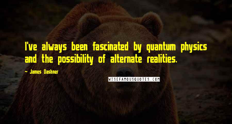James Dashner Quotes: I've always been fascinated by quantum physics and the possibility of alternate realities.