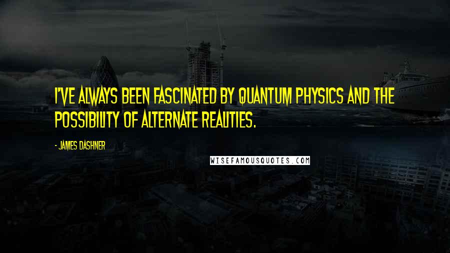 James Dashner Quotes: I've always been fascinated by quantum physics and the possibility of alternate realities.