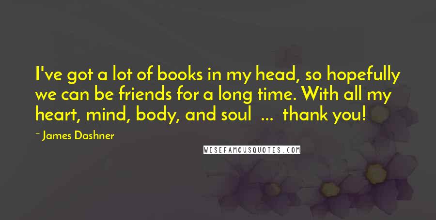 James Dashner Quotes: I've got a lot of books in my head, so hopefully we can be friends for a long time. With all my heart, mind, body, and soul  ...  thank you!