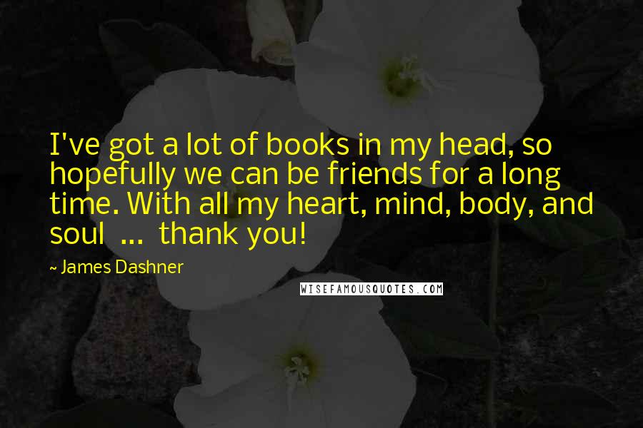 James Dashner Quotes: I've got a lot of books in my head, so hopefully we can be friends for a long time. With all my heart, mind, body, and soul  ...  thank you!