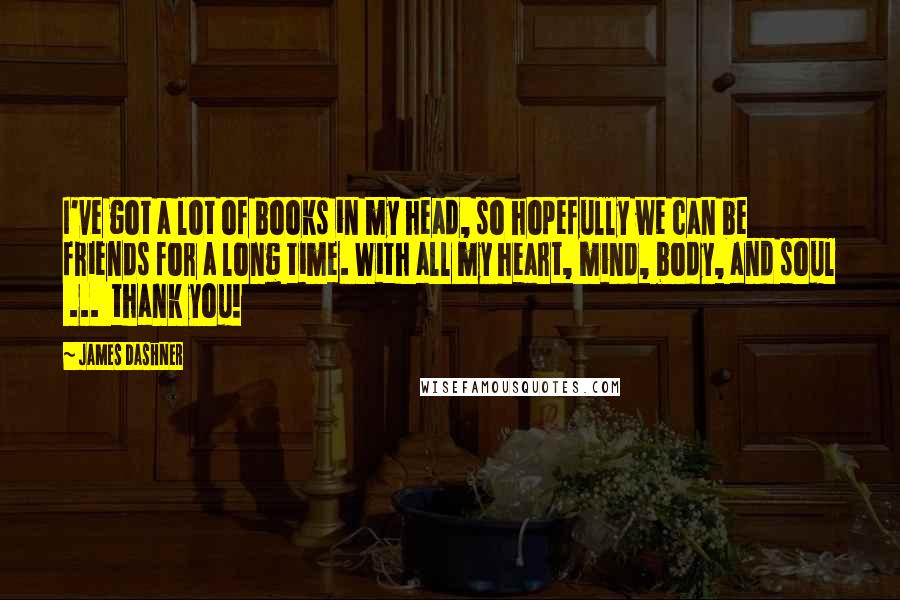 James Dashner Quotes: I've got a lot of books in my head, so hopefully we can be friends for a long time. With all my heart, mind, body, and soul  ...  thank you!