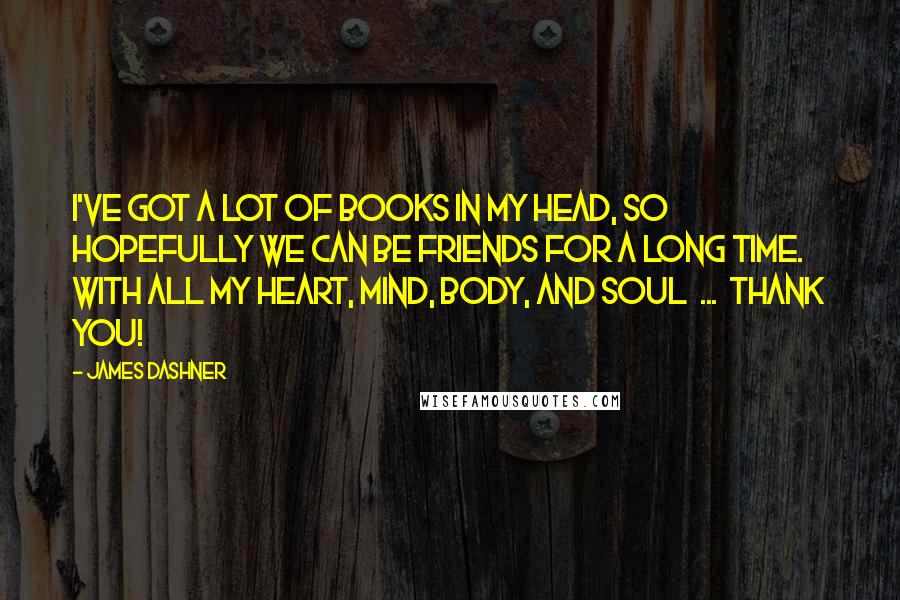 James Dashner Quotes: I've got a lot of books in my head, so hopefully we can be friends for a long time. With all my heart, mind, body, and soul  ...  thank you!
