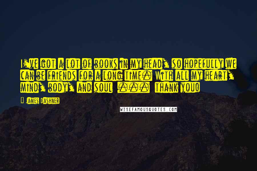 James Dashner Quotes: I've got a lot of books in my head, so hopefully we can be friends for a long time. With all my heart, mind, body, and soul  ...  thank you!