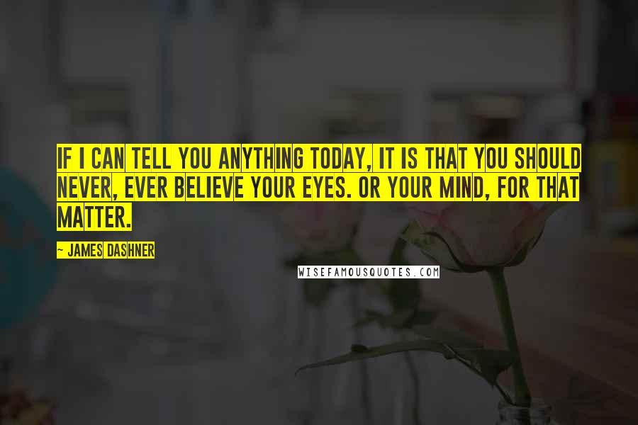 James Dashner Quotes: If I can tell you anything today, it is that you should never, ever believe your eyes. Or your mind, for that matter.