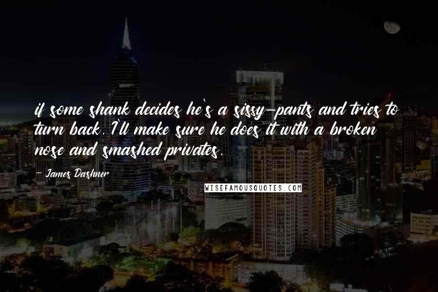 James Dashner Quotes: if some shank decides he's a sissy-pants and tries to turn back, I'll make sure he does it with a broken nose and smashed privates.
