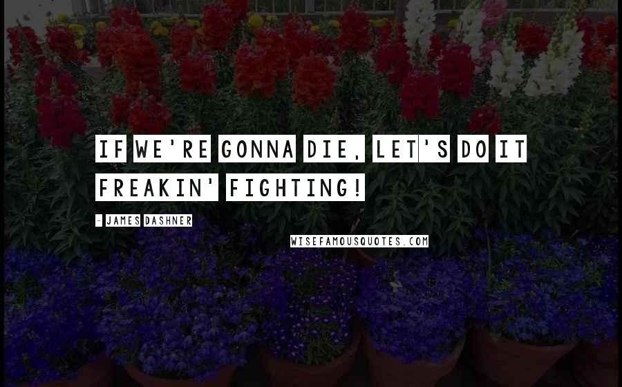 James Dashner Quotes: If we're gonna die, let's do it freakin' fighting!