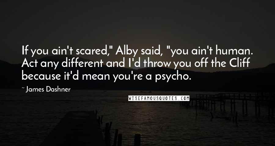 James Dashner Quotes: If you ain't scared," Alby said, "you ain't human. Act any different and I'd throw you off the Cliff because it'd mean you're a psycho.