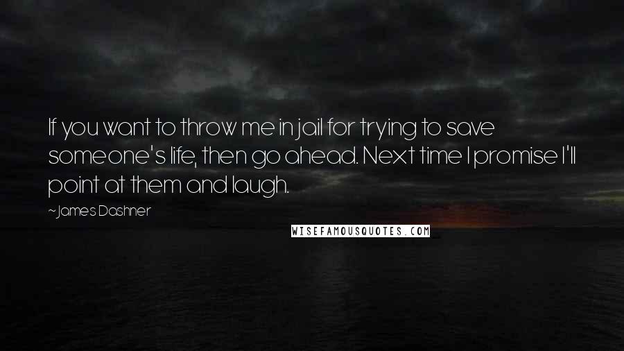 James Dashner Quotes: If you want to throw me in jail for trying to save someone's life, then go ahead. Next time I promise I'll point at them and laugh.