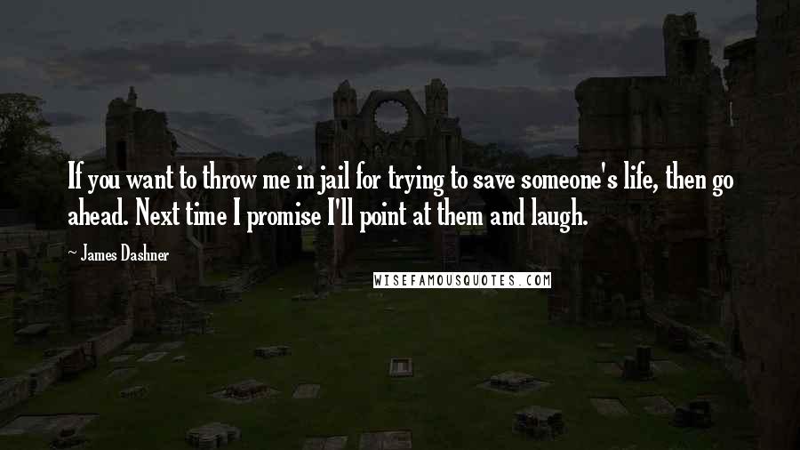 James Dashner Quotes: If you want to throw me in jail for trying to save someone's life, then go ahead. Next time I promise I'll point at them and laugh.