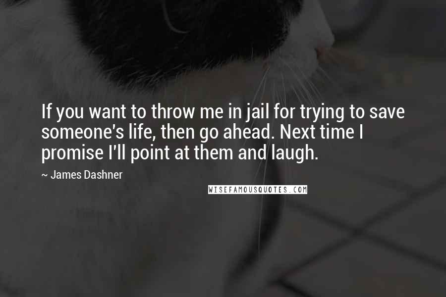 James Dashner Quotes: If you want to throw me in jail for trying to save someone's life, then go ahead. Next time I promise I'll point at them and laugh.