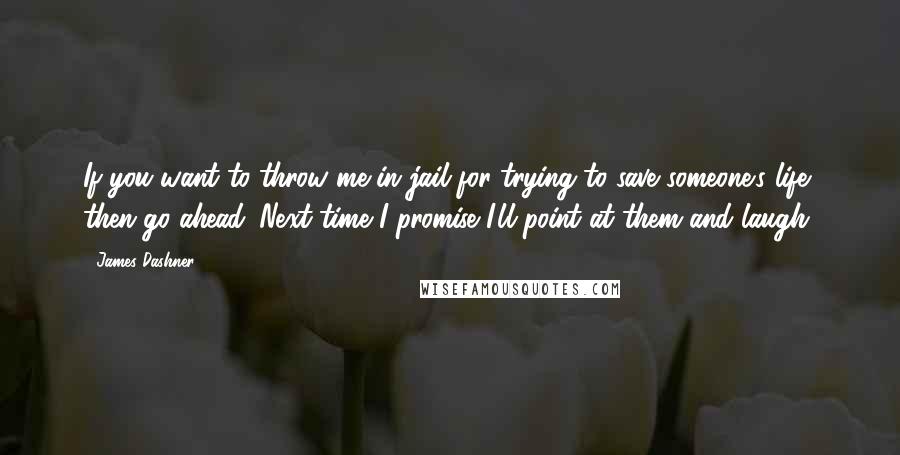 James Dashner Quotes: If you want to throw me in jail for trying to save someone's life, then go ahead. Next time I promise I'll point at them and laugh.