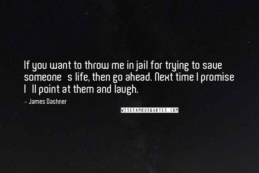 James Dashner Quotes: If you want to throw me in jail for trying to save someone's life, then go ahead. Next time I promise I'll point at them and laugh.