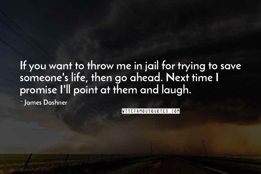 James Dashner Quotes: If you want to throw me in jail for trying to save someone's life, then go ahead. Next time I promise I'll point at them and laugh.