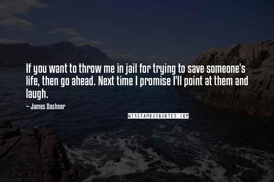James Dashner Quotes: If you want to throw me in jail for trying to save someone's life, then go ahead. Next time I promise I'll point at them and laugh.