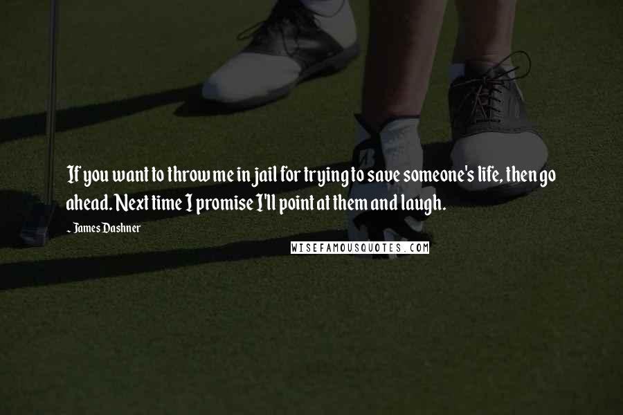 James Dashner Quotes: If you want to throw me in jail for trying to save someone's life, then go ahead. Next time I promise I'll point at them and laugh.