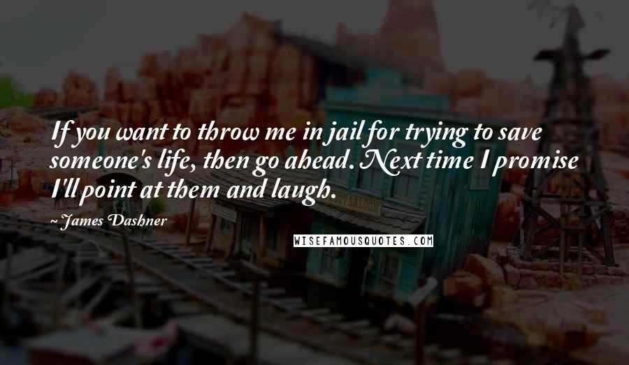 James Dashner Quotes: If you want to throw me in jail for trying to save someone's life, then go ahead. Next time I promise I'll point at them and laugh.