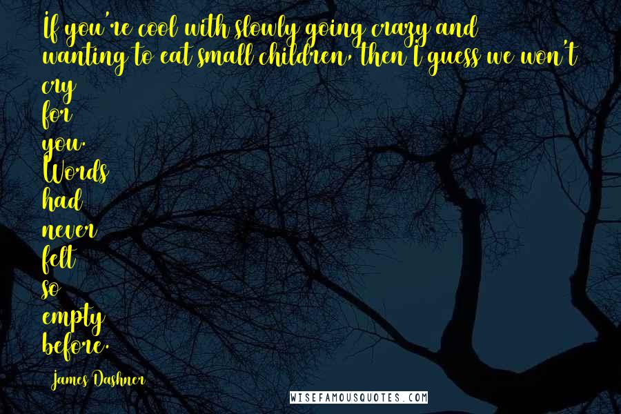 James Dashner Quotes: If you're cool with slowly going crazy and wanting to eat small children, then I guess we won't cry for you. Words had never felt so empty before.