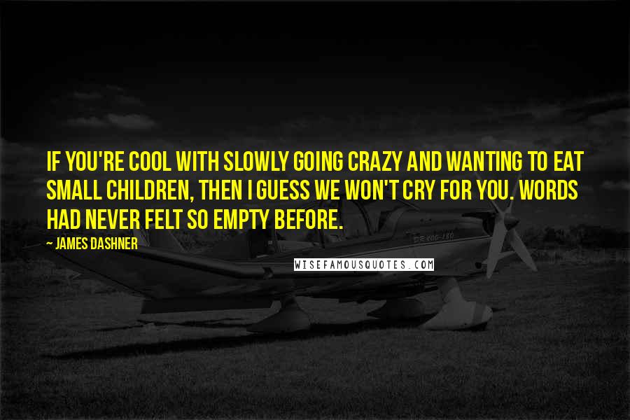 James Dashner Quotes: If you're cool with slowly going crazy and wanting to eat small children, then I guess we won't cry for you. Words had never felt so empty before.