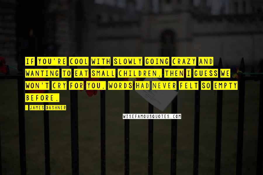 James Dashner Quotes: If you're cool with slowly going crazy and wanting to eat small children, then I guess we won't cry for you. Words had never felt so empty before.