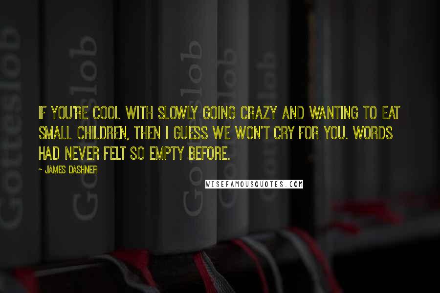 James Dashner Quotes: If you're cool with slowly going crazy and wanting to eat small children, then I guess we won't cry for you. Words had never felt so empty before.