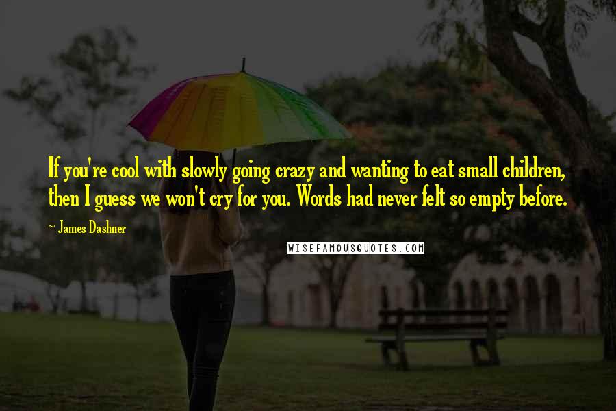 James Dashner Quotes: If you're cool with slowly going crazy and wanting to eat small children, then I guess we won't cry for you. Words had never felt so empty before.