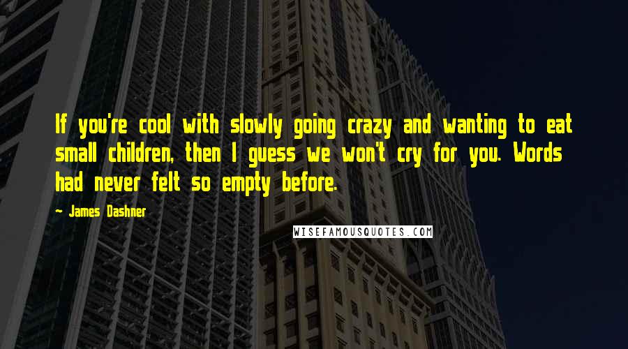 James Dashner Quotes: If you're cool with slowly going crazy and wanting to eat small children, then I guess we won't cry for you. Words had never felt so empty before.