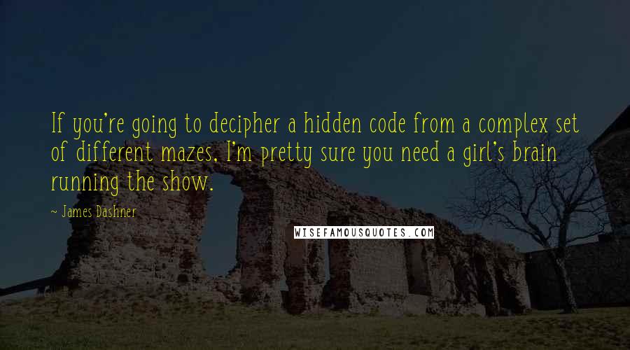 James Dashner Quotes: If you're going to decipher a hidden code from a complex set of different mazes, I'm pretty sure you need a girl's brain running the show.