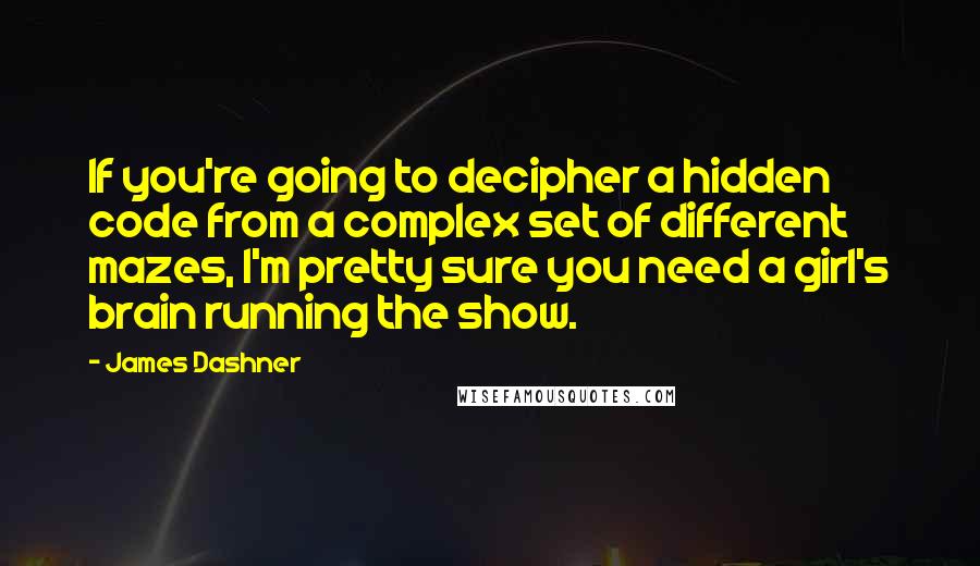 James Dashner Quotes: If you're going to decipher a hidden code from a complex set of different mazes, I'm pretty sure you need a girl's brain running the show.