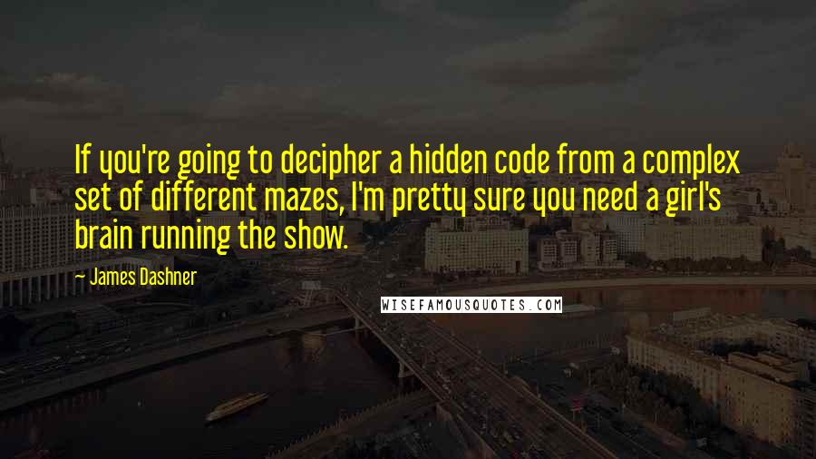 James Dashner Quotes: If you're going to decipher a hidden code from a complex set of different mazes, I'm pretty sure you need a girl's brain running the show.