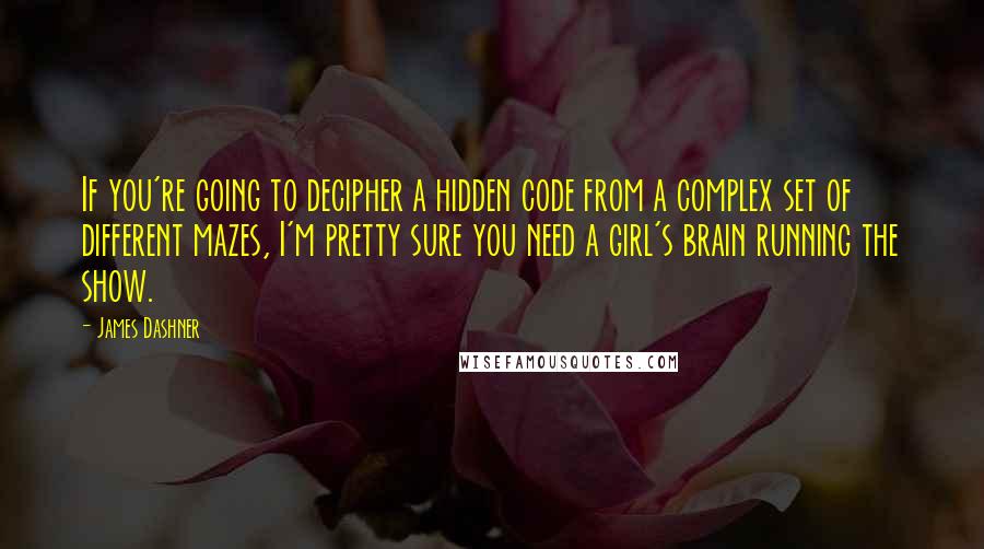 James Dashner Quotes: If you're going to decipher a hidden code from a complex set of different mazes, I'm pretty sure you need a girl's brain running the show.