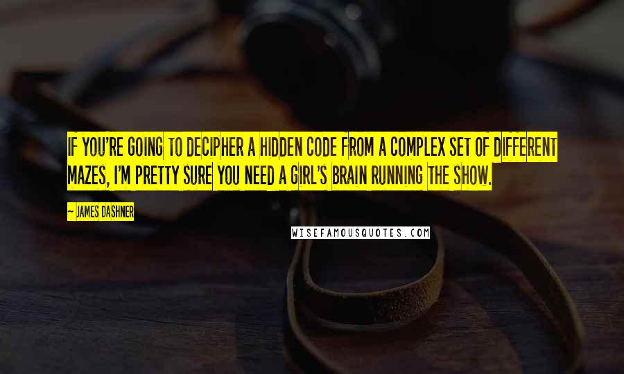 James Dashner Quotes: If you're going to decipher a hidden code from a complex set of different mazes, I'm pretty sure you need a girl's brain running the show.