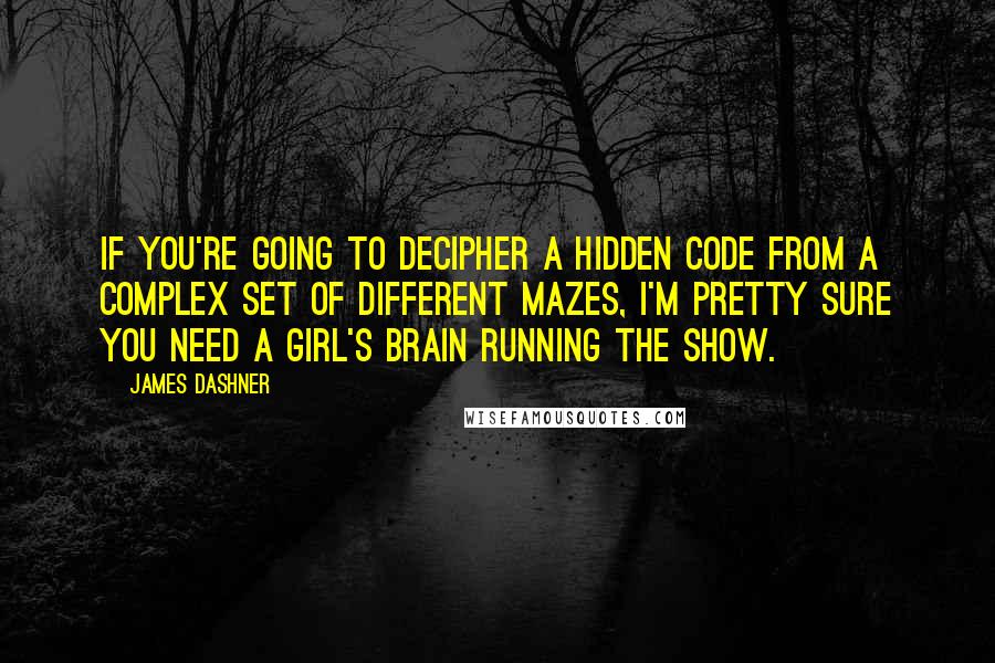 James Dashner Quotes: If you're going to decipher a hidden code from a complex set of different mazes, I'm pretty sure you need a girl's brain running the show.