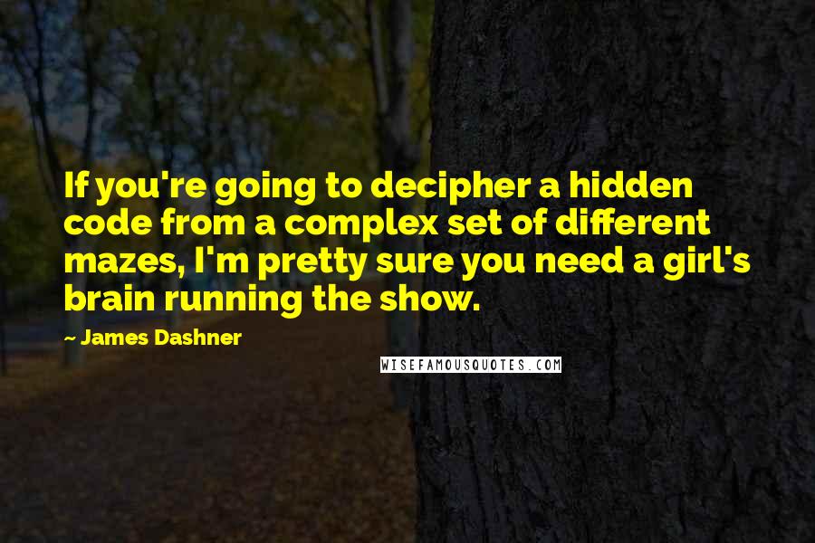 James Dashner Quotes: If you're going to decipher a hidden code from a complex set of different mazes, I'm pretty sure you need a girl's brain running the show.