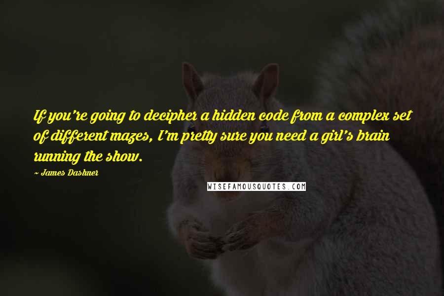 James Dashner Quotes: If you're going to decipher a hidden code from a complex set of different mazes, I'm pretty sure you need a girl's brain running the show.