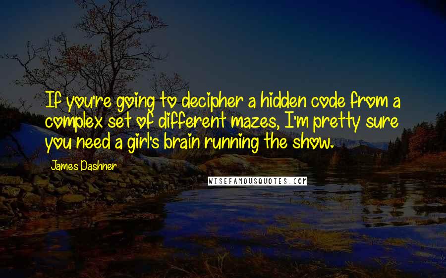 James Dashner Quotes: If you're going to decipher a hidden code from a complex set of different mazes, I'm pretty sure you need a girl's brain running the show.