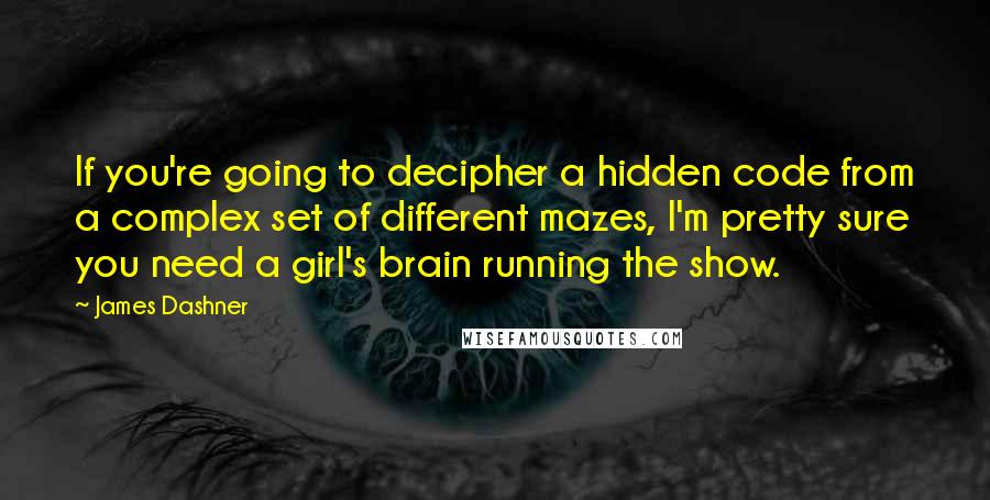 James Dashner Quotes: If you're going to decipher a hidden code from a complex set of different mazes, I'm pretty sure you need a girl's brain running the show.