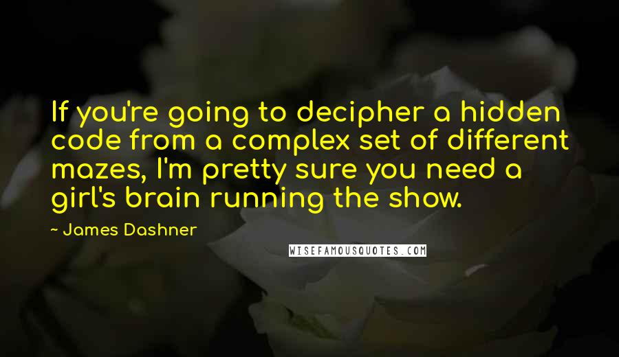 James Dashner Quotes: If you're going to decipher a hidden code from a complex set of different mazes, I'm pretty sure you need a girl's brain running the show.