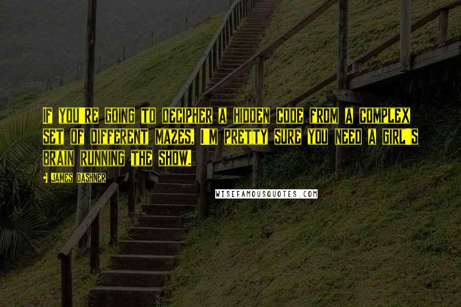 James Dashner Quotes: If you're going to decipher a hidden code from a complex set of different mazes, I'm pretty sure you need a girl's brain running the show.