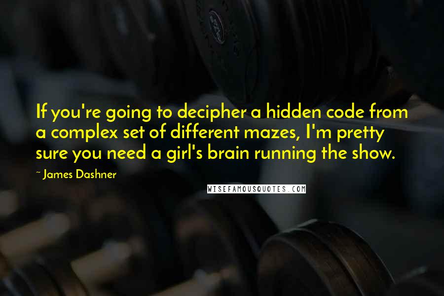 James Dashner Quotes: If you're going to decipher a hidden code from a complex set of different mazes, I'm pretty sure you need a girl's brain running the show.