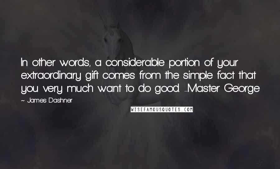James Dashner Quotes: In other words, a considerable portion of your extraordinary gift comes from the simple fact that you very much want to do good. -Master George